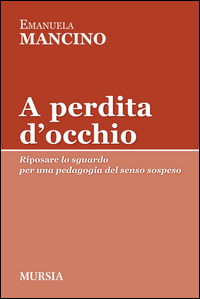 A PERDITA D`OCCHIO. RIPOSARE LO SGUARDO. PER UNA PEDAGOGIA DEL SENSO SOSPESO